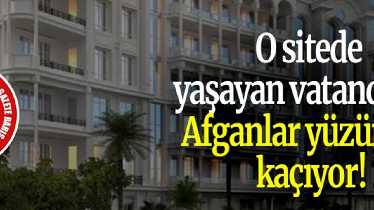O sitede yaşayan vatandaşlar Afganlar yüzünden kaçıyor!